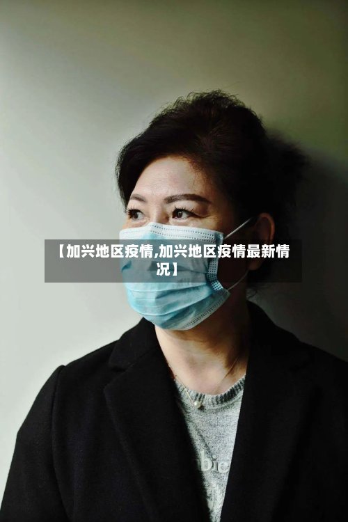 【加兴地区疫情,加兴地区疫情最新情况】