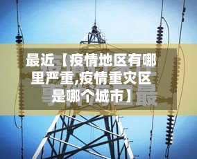 最近【疫情地区有哪里严重,疫情重灾区是哪个城市】