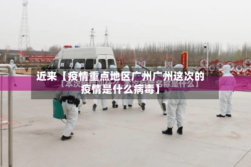 近来【疫情重点地区广州广州这次的疫情是什么病毒】-第3张图片