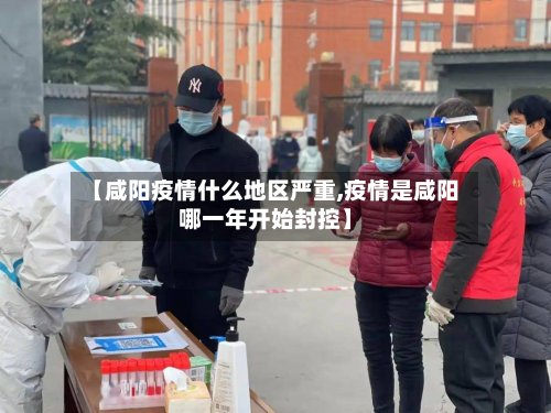 【咸阳疫情什么地区严重,疫情是咸阳哪一年开始封控】