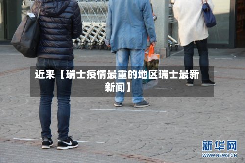 近来【瑞士疫情最重的地区瑞士最新新闻】