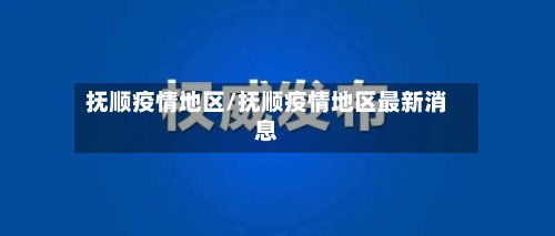 抚顺疫情地区/抚顺疫情地区最新消息-第3张图片