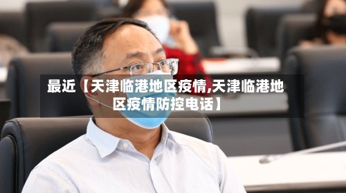 最近【天津临港地区疫情,天津临港地区疫情防控电话】-第2张图片