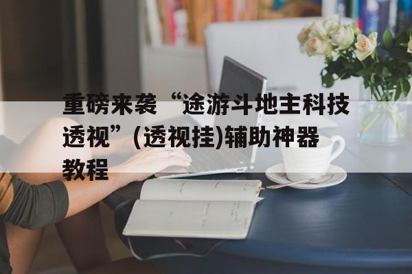 重磅来袭“途游斗地主科技透视”(透视挂)辅助神器教程