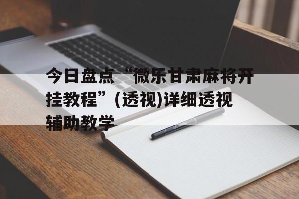 今日盘点“微乐甘肃麻将开挂教程”(透视)详细透视辅助教学