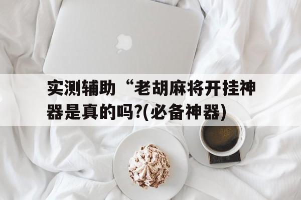 实测辅助“老胡麻将开挂神器是真的吗?(必备神器) 实测辅助“老胡麻将开挂神器是真的吗?(必备神器)