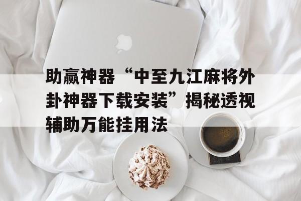 助赢神器“中至九江麻将外卦神器下载安装”揭秘透视辅助万能挂用法