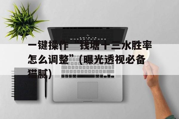 一键操作“钱塘十三水胜率怎么调整	”(曝光透视必备猫腻)